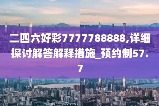 二四六好彩7777788888,详细探讨解答解释措施_预约制57.7