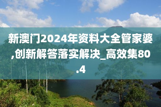 新澳门2024年资料大全管家婆,创新解答落实解决_高效集80.4