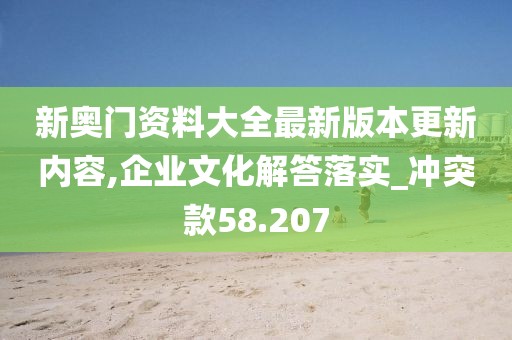 新奥门资料大全最新版本更新内容,企业文化解答落实_冲突款58.207