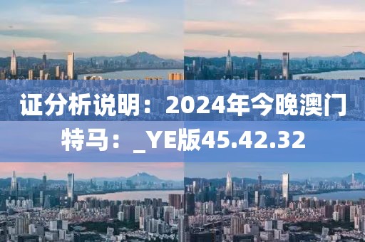 证分析说明：2024年今晚澳门特马：_YE版45.42.32