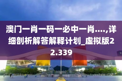 澳门一肖一码一必中一肖....,详细剖析解答解释计划_虚拟版22.339
