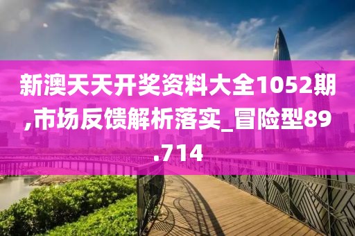 新澳天天开奖资料大全1052期,市场反馈解析落实_冒险型89.714
