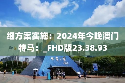细方案实施：2024年今晚澳门特马：_FHD版23.38.93
