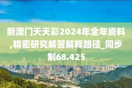 新澳门天天彩2024年全年资料,精密研究解答解释路径_同步制68.425