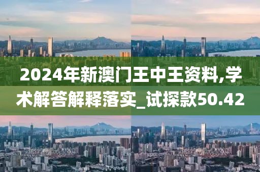 2024年新澳门王中王资料,学术解答解释落实_试探款50.42