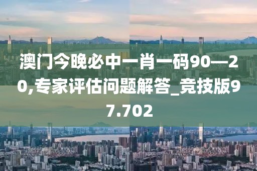 澳门今晚必中一肖一码90—20,专家评估问题解答_竞技版97.702