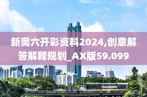 新奥六开彩资料2024,创意解答解释规划_AX版59.099