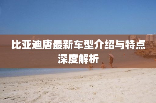 比亚迪唐最新车型介绍与特点深度解析