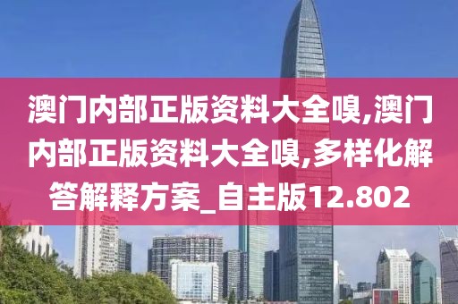 澳门内部正版资料大全嗅,澳门内部正版资料大全嗅,多样化解答解释方案_自主版12.802