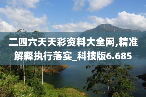 二四六天天彩资料大全网,精准解释执行落实_科技版6.685