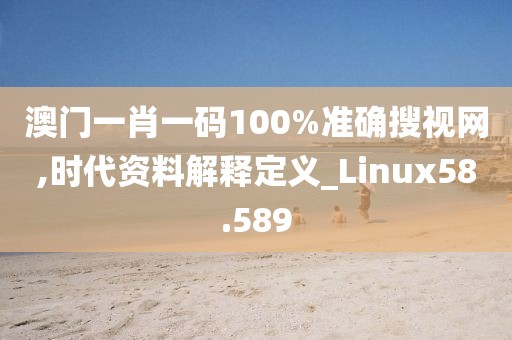 澳门一肖一码100%准确搜视网,时代资料解释定义_Linux58.589