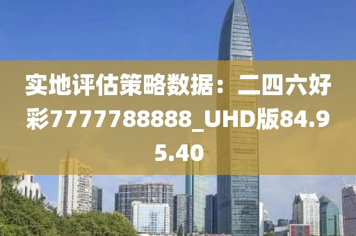 实地评估策略数据：二四六好彩7777788888_UHD版84.95.40
