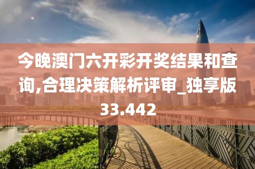 今晚澳门六开彩开奖结果和查询,合理决策解析评审_独享版33.442