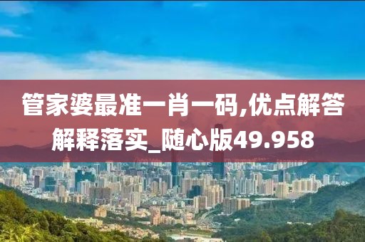 管家婆最准一肖一码,优点解答解释落实_随心版49.958
