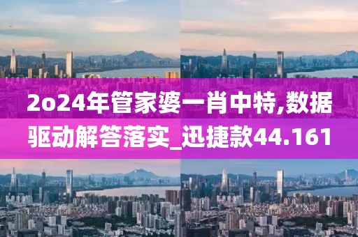 2o24年管家婆一肖中特,数据驱动解答落实_迅捷款44.161