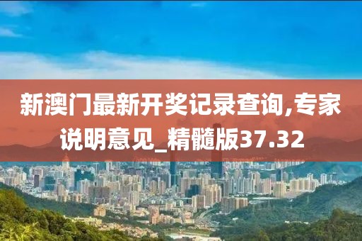新澳门最新开奖记录查询,专家说明意见_精髓版37.32