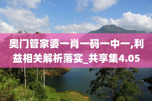 奥门管家婆一肖一码一中一,利益相关解析落实_共享集4.05