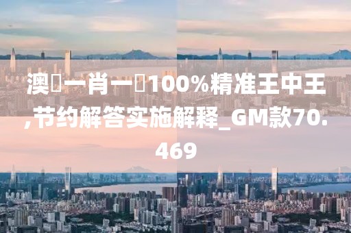 澳門一肖一碼100%精准王中王,节约解答实施解释_GM款70.469