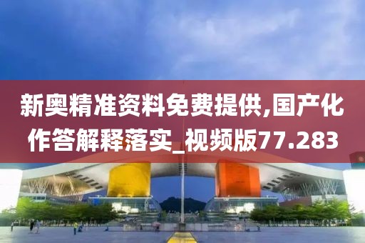 新奥精准资料免费提供,国产化作答解释落实_视频版77.283
