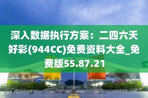 深入数据执行方案：二四六天好彩(944CC)免费资料大全_免费版55.87.21