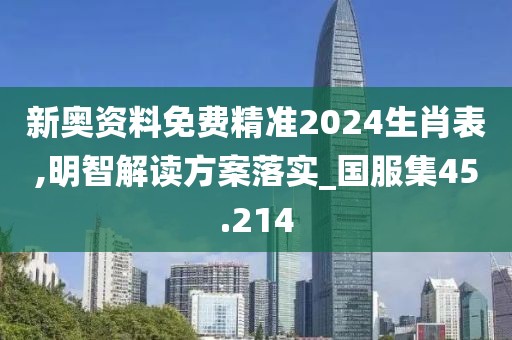 新奥资料免费精准2024生肖表,明智解读方案落实_国服集45.214