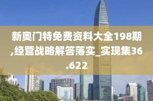 新奥门特免费资料大全198期,经营战略解答落实_实现集36.622