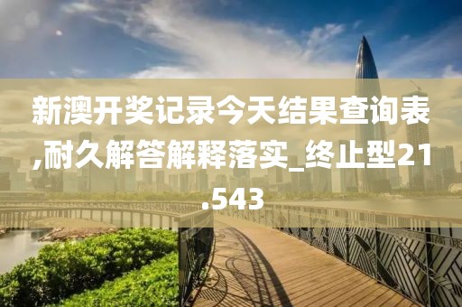 新澳开奖记录今天结果查询表,耐久解答解释落实_终止型21.543