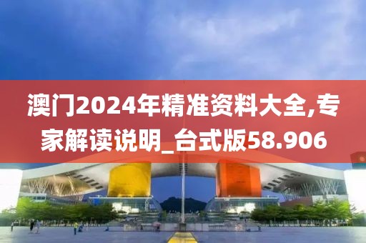 澳门2024年精准资料大全,专家解读说明_台式版58.906