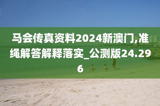 马会传真资料2024新澳门,准绳解答解释落实_公测版24.296