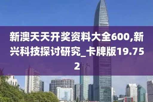 新澳天天开奖资料大全600,新兴科技探讨研究_卡牌版19.752