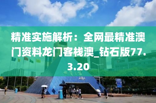精准实施解析：全网最精准澳门资料龙门客栈澳_钻石版77.3.20