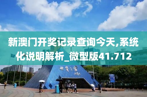 新澳门开奖记录查询今天,系统化说明解析_微型版41.712