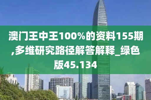 澳门王中王100%的资料155期,多维研究路径解答解释_绿色版45.134