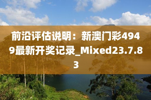 前沿评估说明：新澳门彩4949最新开奖记录_Mixed23.7.83