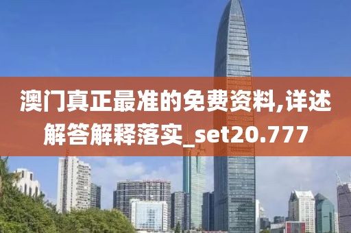 澳门真正最准的免费资料,详述解答解释落实_set20.777