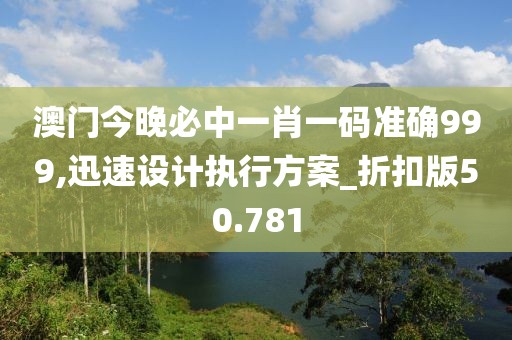 澳门今晚必中一肖一码准确999,迅速设计执行方案_折扣版50.781