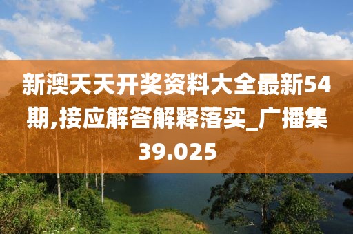 新澳天天开奖资料大全最新54期,接应解答解释落实_广播集39.025
