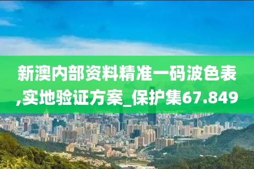 新澳内部资料精准一码波色表,实地验证方案_保护集67.849