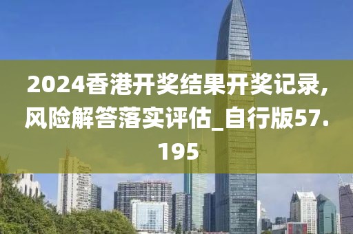 2024香港开奖结果开奖记录,风险解答落实评估_自行版57.195