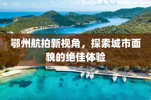 鄂州航拍新视角，探索城市面貌的绝佳体验