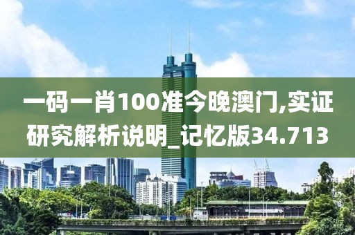 一码一肖100准今晚澳门,实证研究解析说明_记忆版34.713