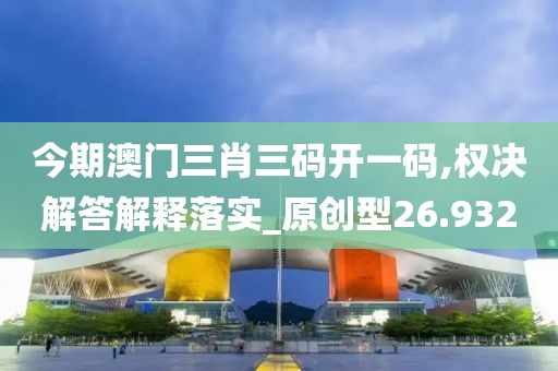 今期澳门三肖三码开一码,权决解答解释落实_原创型26.932
