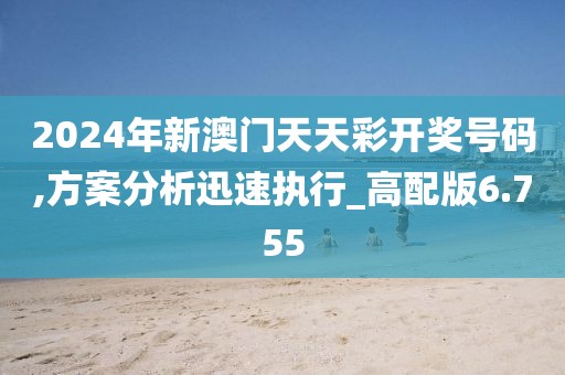 2024年新澳门天天彩开奖号码,方案分析迅速执行_高配版6.755