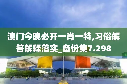 澳门今晚必开一肖一特,习俗解答解释落实_备份集7.298