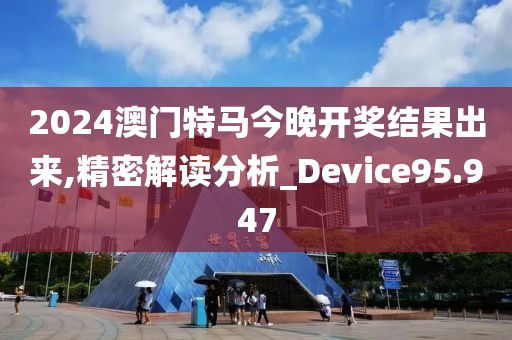 2024澳门特马今晚开奖结果出来,精密解读分析_Device95.947