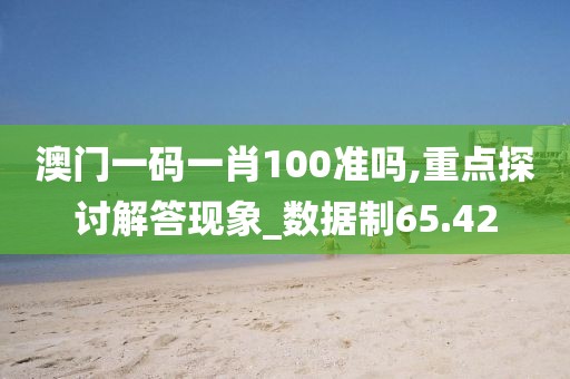 澳门一码一肖100准吗,重点探讨解答现象_数据制65.42