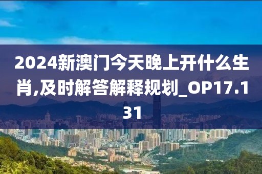 2024新澳门今天晚上开什么生肖,及时解答解释规划_OP17.131