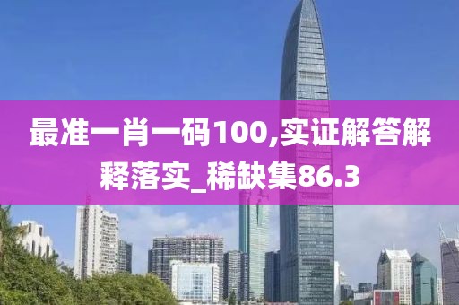 最准一肖一码100,实证解答解释落实_稀缺集86.3