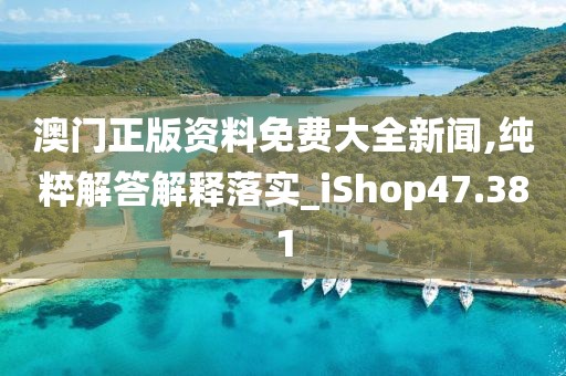 澳门正版资料免费大全新闻,纯粹解答解释落实_iShop47.381