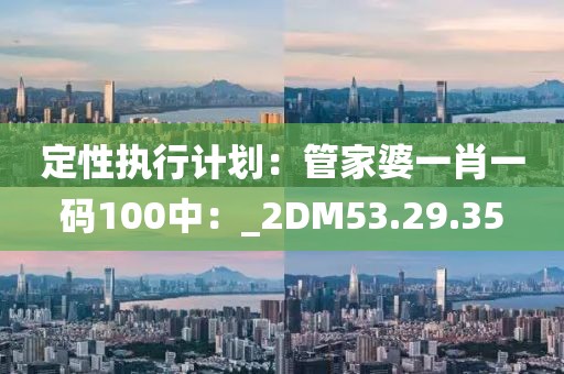 定性执行计划：管家婆一肖一码100中：_2DM53.29.35